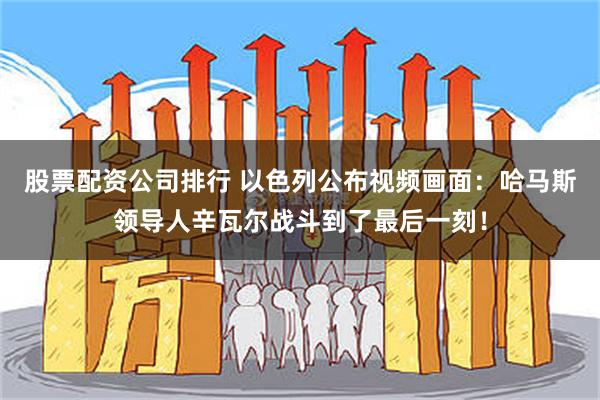 股票配资公司排行 以色列公布视频画面：哈马斯领导人辛瓦尔战斗到了最后一刻！