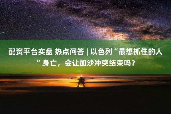 配资平台实盘 热点问答 | 以色列“最想抓住的人”身亡，会让加沙冲突结束吗？