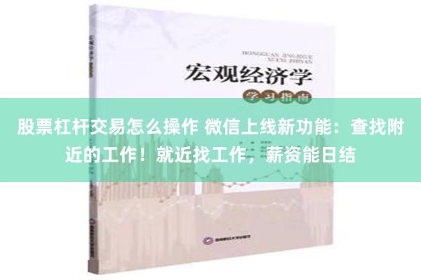 股票杠杆交易怎么操作 微信上线新功能：查找附近的工作！就近找工作，薪资能日结