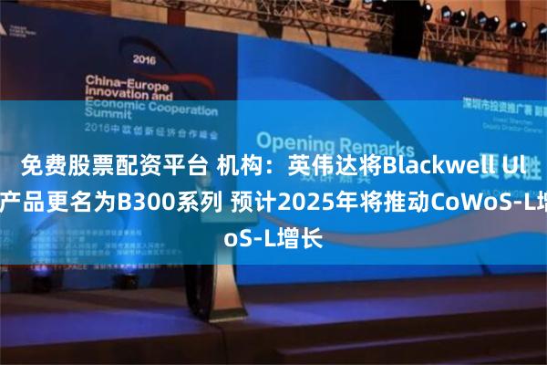 免费股票配资平台 机构：英伟达将Blackwell Ultra产品更名为B300系列 预计2025年将推动CoWoS-L增长