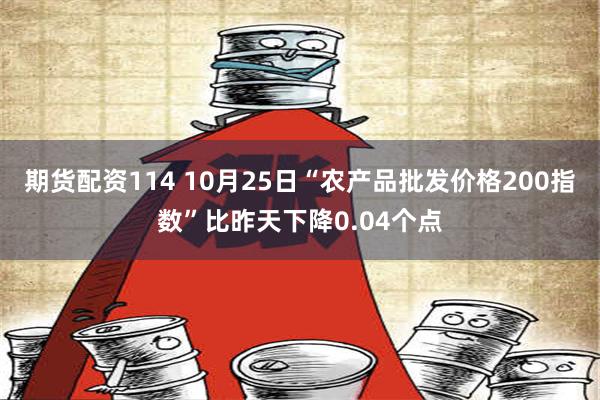 期货配资114 10月25日“农产品批发价格200指数”比昨天下降0.04个点