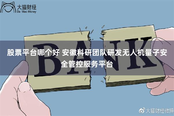 股票平台哪个好 安徽科研团队研发无人机量子安全管控服务平台