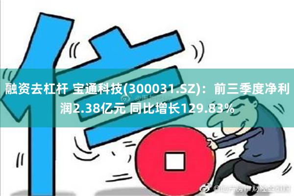 融资去杠杆 宝通科技(300031.SZ)：前三季度净利润2.38亿元 同比增长129.83%