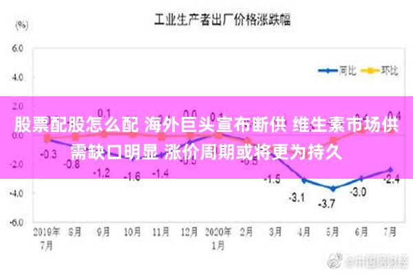 股票配股怎么配 海外巨头宣布断供 维生素市场供需缺口明显 涨价周期或将更为持久