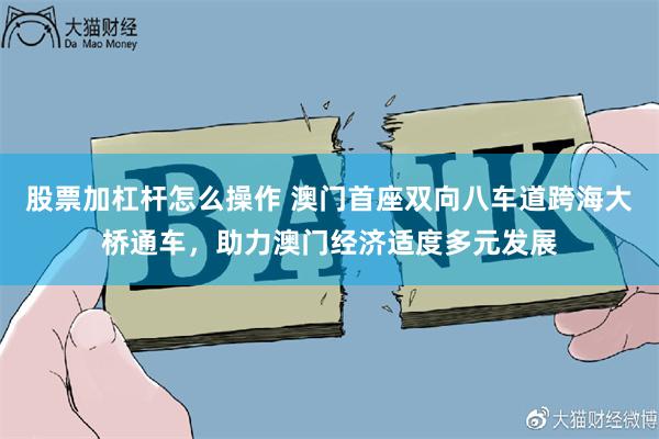 股票加杠杆怎么操作 澳门首座双向八车道跨海大桥通车，助力澳门经济适度多元发展