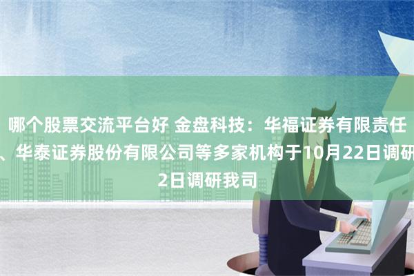 哪个股票交流平台好 金盘科技：华福证券有限责任公司、华泰证券股份有限公司等多家机构于10月22日调研我司