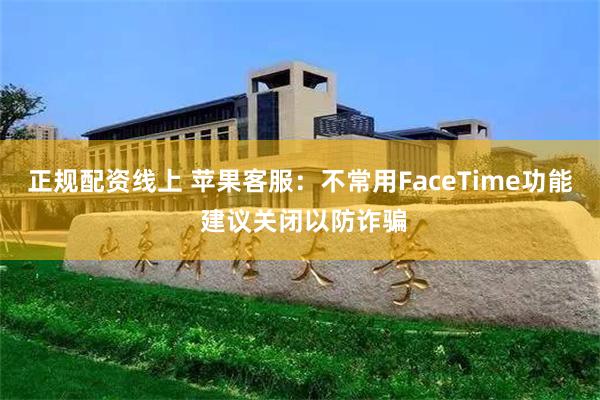 正规配资线上 苹果客服：不常用FaceTime功能 建议关闭以防诈骗