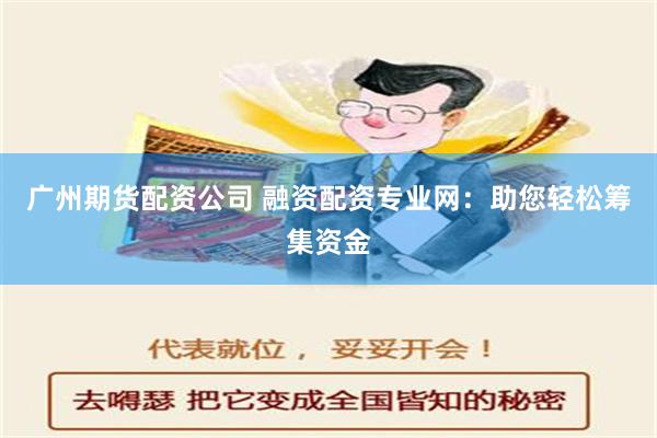 广州期货配资公司 融资配资专业网：助您轻松筹集资金