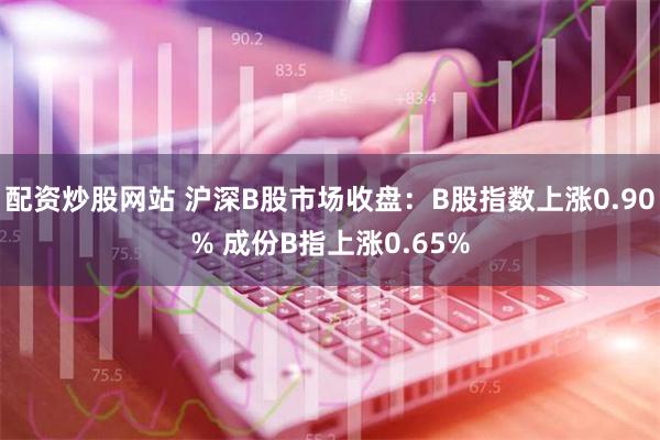 配资炒股网站 沪深B股市场收盘：B股指数上涨0.90% 成份B指上涨0.65%