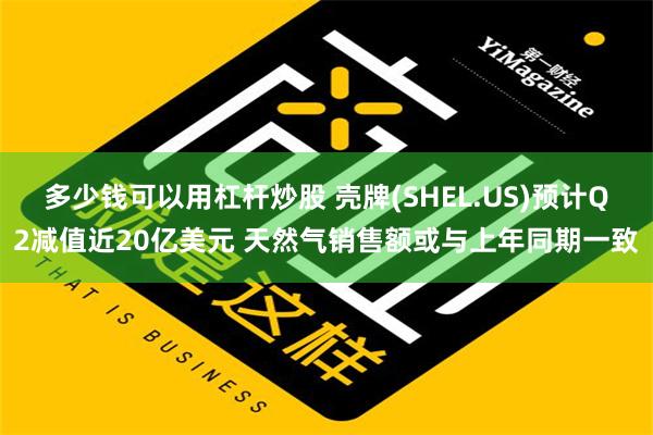 多少钱可以用杠杆炒股 壳牌(SHEL.US)预计Q2减值近20亿美元 天然气销售额或与上年同期一致