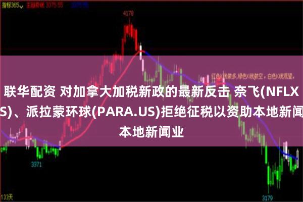 联华配资 对加拿大加税新政的最新反击 奈飞(NFLX.US)、派拉蒙环球(PARA.US)拒绝征税以资助本地新闻业