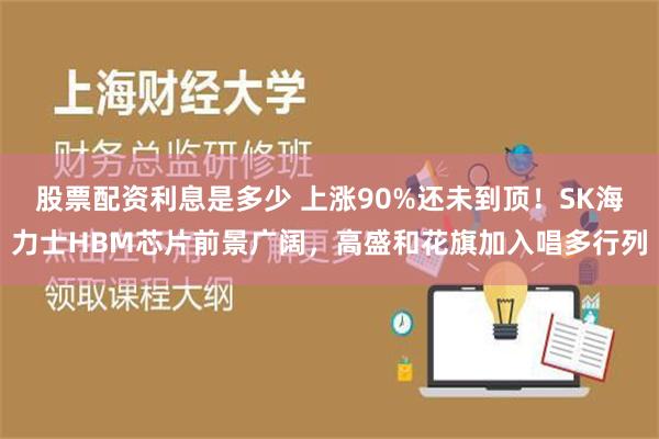 股票配资利息是多少 上涨90%还未到顶！SK海力士HBM芯片前景广阔，高盛和花旗加入唱多行列