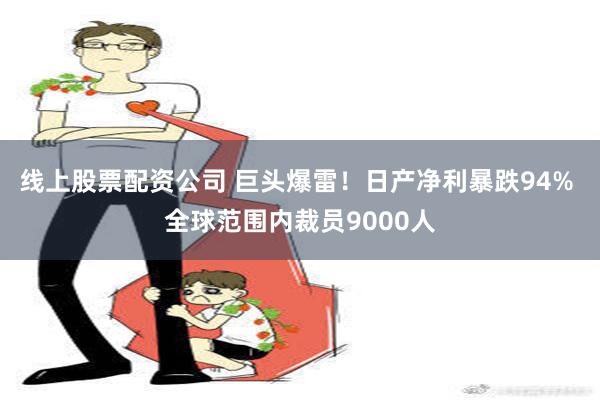 线上股票配资公司 巨头爆雷！日产净利暴跌94% 全球范围内裁员9000人