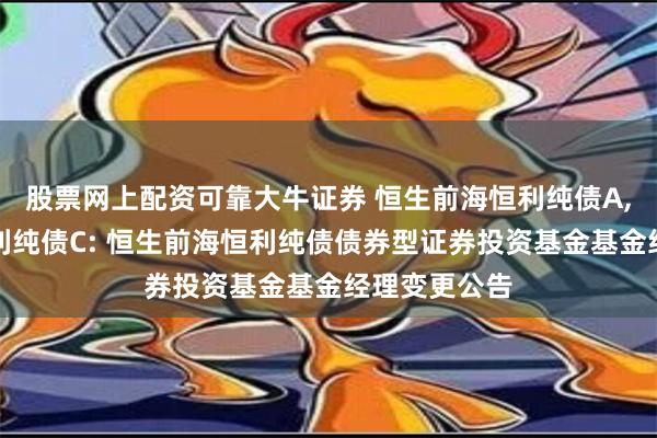 股票网上配资可靠大牛证券 恒生前海恒利纯债A,恒生前海恒利纯债C: 恒生前海恒利纯债债券型证券投资基金基金经理变更公告