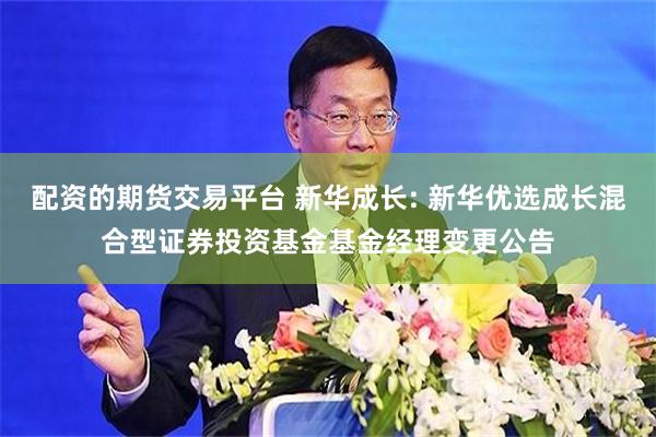 配资的期货交易平台 新华成长: 新华优选成长混合型证券投资基金基金经理变更公告