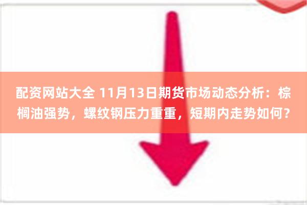 配资网站大全 11月13日期货市场动态分析：棕榈油强势，螺纹钢压力重重，短期内走势如何？