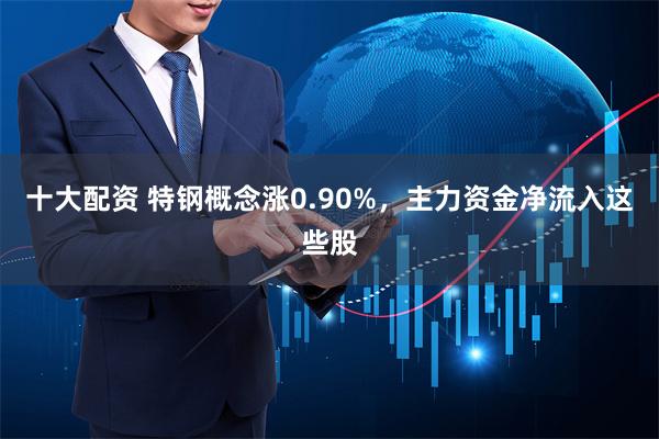 十大配资 特钢概念涨0.90%，主力资金净流入这些股