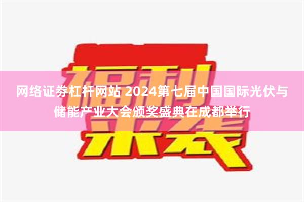 网络证劵杠杆网站 2024第七届中国国际光伏与储能产业大会颁奖盛典在成都举行