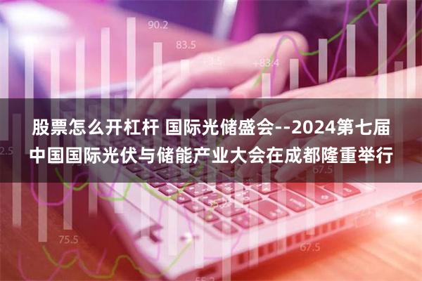 股票怎么开杠杆 国际光储盛会--2024第七届中国国际光伏与储能产业大会在成都隆重举行