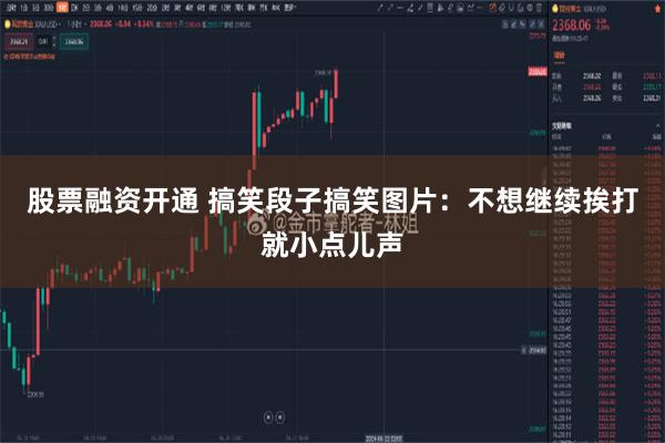 股票融资开通 搞笑段子搞笑图片：不想继续挨打就小点儿声