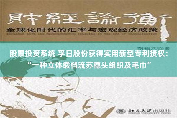 股票投资系统 孚日股份获得实用新型专利授权：“一种立体缎档流苏穗头组织及毛巾”