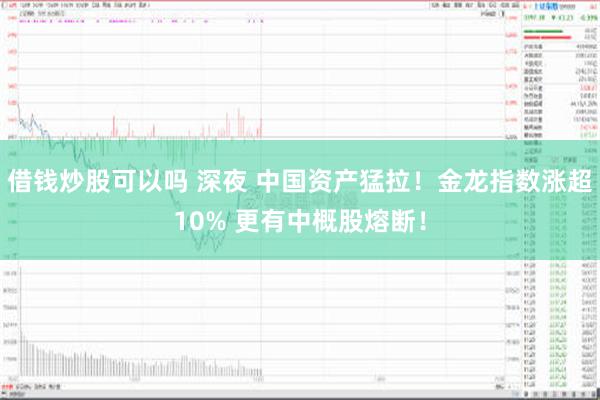 借钱炒股可以吗 深夜 中国资产猛拉！金龙指数涨超10% 更有中概股熔断！