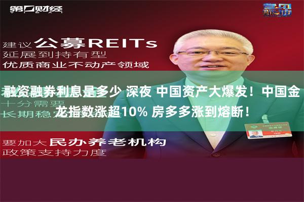融资融券利息是多少 深夜 中国资产大爆发！中国金龙指数涨超10% 房多多涨到熔断！