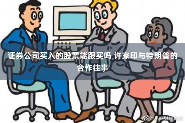 证券公司买入的股票能跟买吗 许家印与特朗普的合作往事