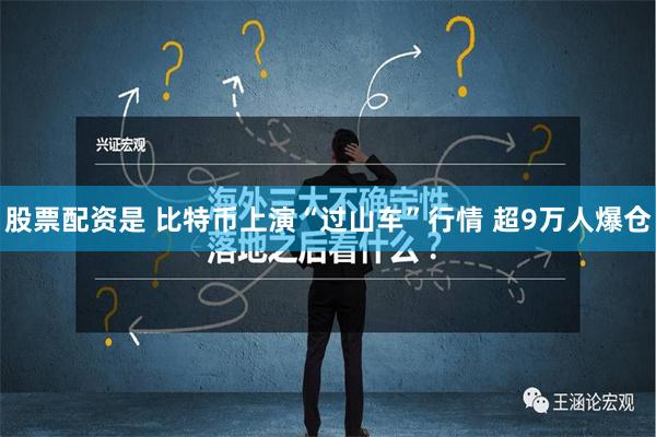 股票配资是 比特币上演“过山车”行情 超9万人爆仓