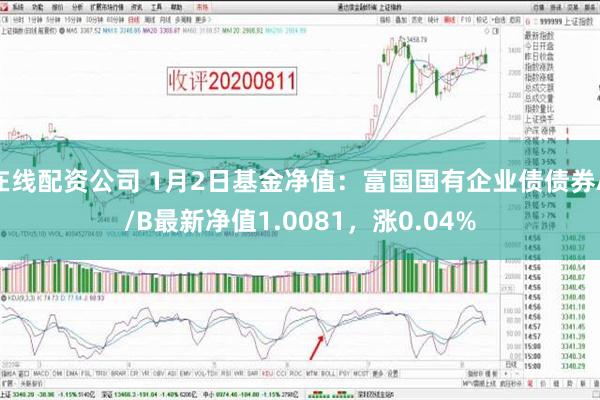 在线配资公司 1月2日基金净值：富国国有企业债债券A/B最新净值1.0081，涨0.04%