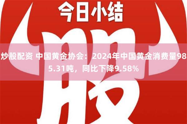 炒股配资 中国黄金协会：2024年中国黄金消费量985.31吨，同比下降9.58%