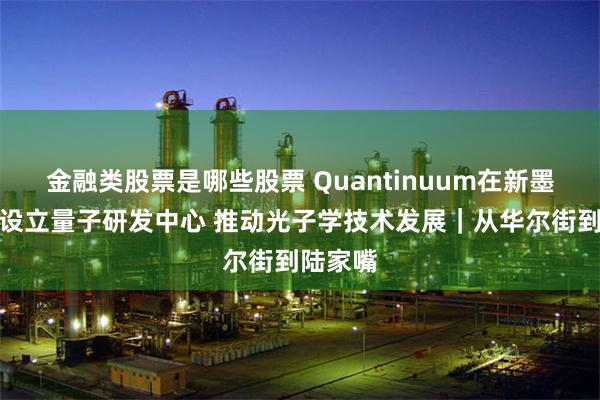 金融类股票是哪些股票 Quantinuum在新墨西哥州设立量子研发中心 推动光子学技术发展｜从华尔街到陆家嘴