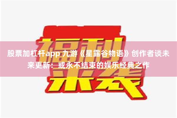 股票加杠杆app 九游《星露谷物语》创作者谈未来更新：或永不结束的娱乐经典之作