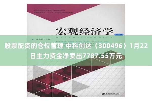 股票配资的仓位管理 中科创达（300496）1月22日主力资金净卖出7787.55万元